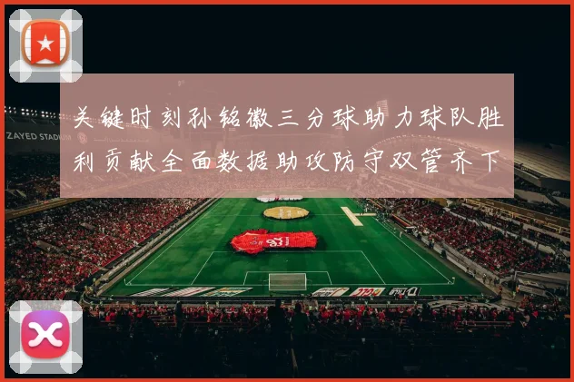 关键时刻孙铭徽三分球助力球队胜利贡献全面数据助攻防守双管齐下