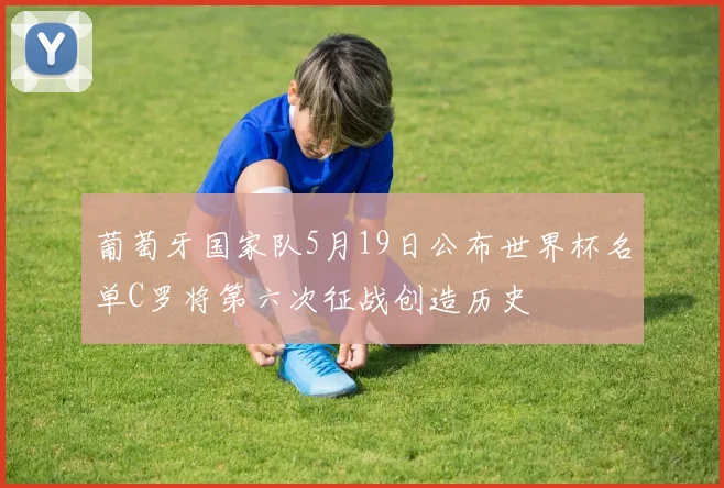 葡萄牙国家队5月19日公布世界杯名单C罗将第六次征战创造历史