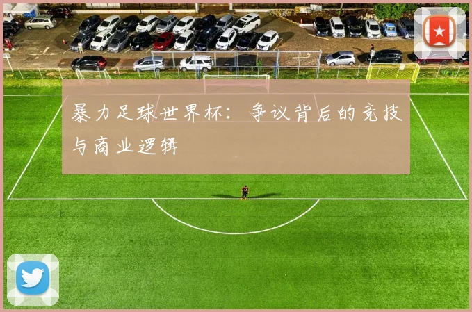 暴力足球世界杯：争议背后的竞技与商业逻辑