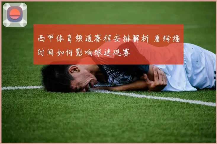 西甲体育频道赛程安排解析 看转播时间如何影响球迷观赛