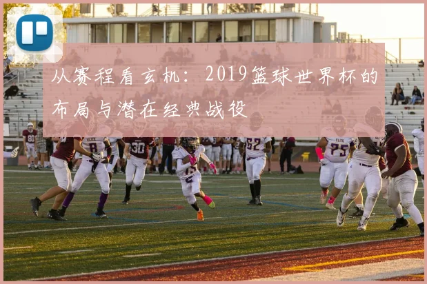 从赛程看玄机：2019篮球世界杯的布局与潜在经典战役