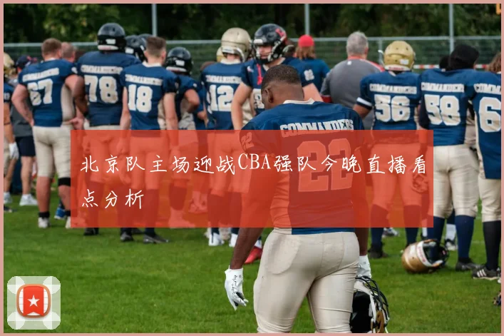 北京队主场迎战CBA强队今晚直播看点分析