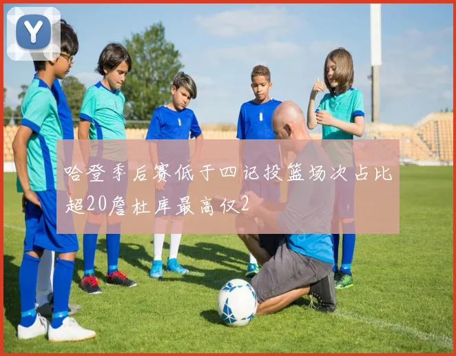 哈登季后赛低于四记投篮场次占比超20詹杜库最高仅2