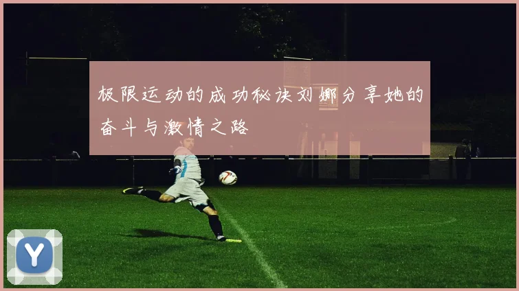 极限运动的成功秘诀刘娜分享她的奋斗与激情之路