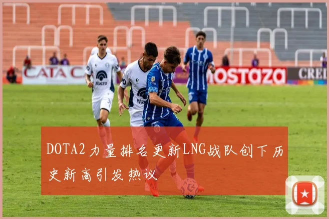 DOTA2力量排名更新LNG战队创下历史新高引发热议