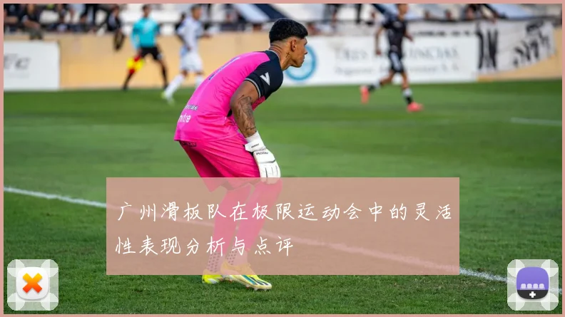 广州滑板队在极限运动会中的灵活性表现分析与点评