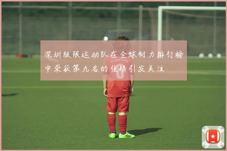 深圳极限运动队在全球耐力排行榜中荣获第九名的佳绩引发关注
