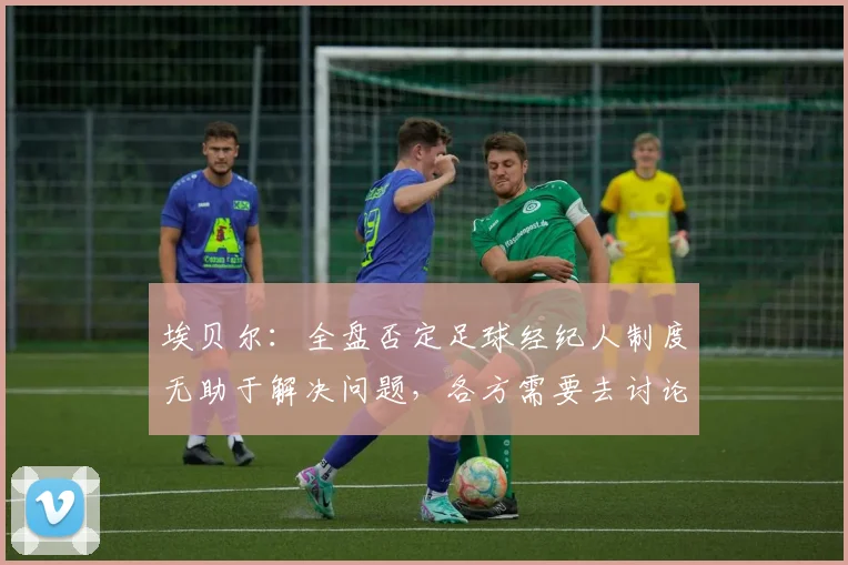 埃贝尔：全盘否定足球经纪人制度无助于解决问题，各方需要去讨论
