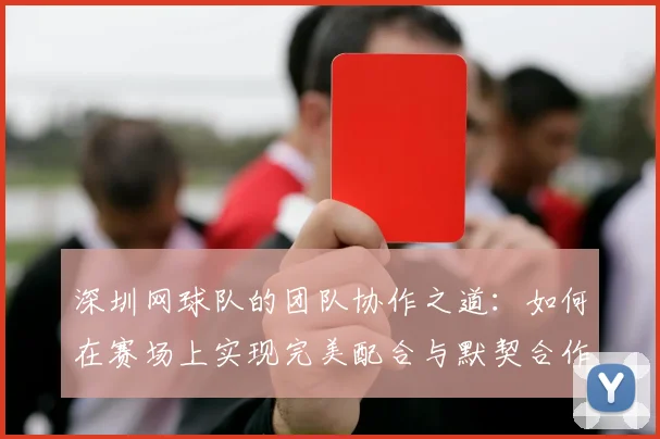 深圳网球队的团队协作之道：如何在赛场上实现完美配合与默契合作