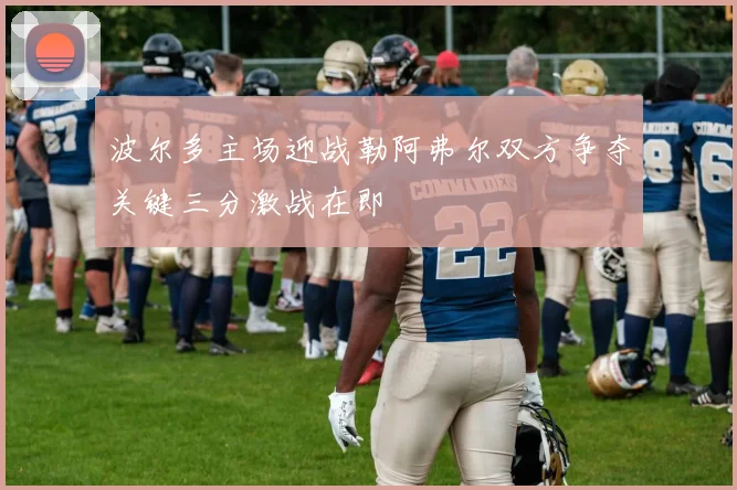 波尔多主场迎战勒阿弗尔双方争夺关键三分激战在即