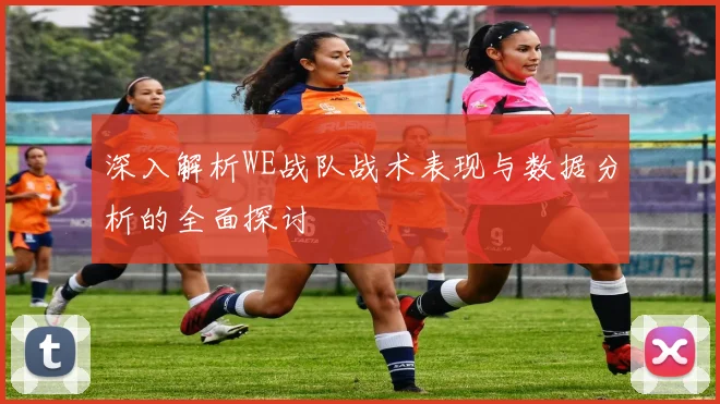深入解析WE战队战术表现与数据分析的全面探讨