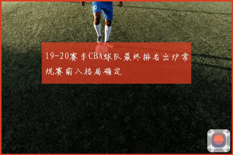 19-20赛季CBA球队最终排名出炉常规赛前八格局确定